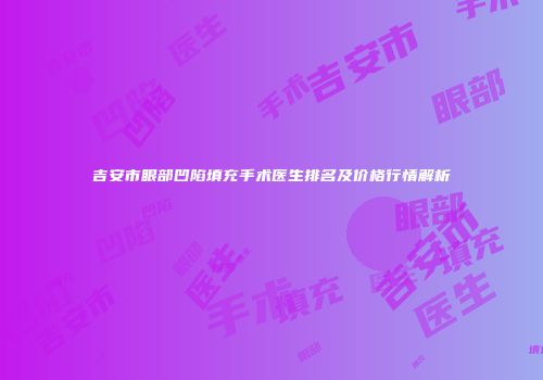 吉安市眼部凹陷填充手术医生排名及价格行情解析