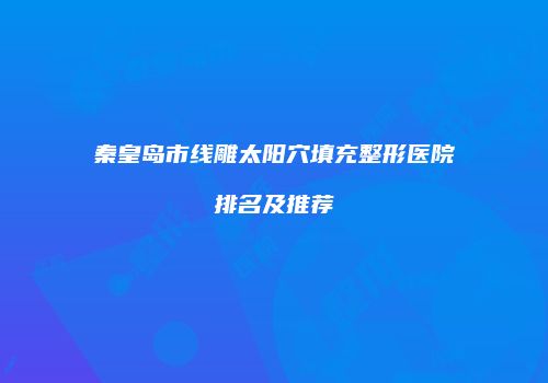 秦皇岛市线雕太阳穴填充整形医院排名及推荐
