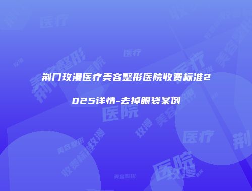 荆门玫漫医疗美容整形医院收费标准2025详情-去掉眼袋案例