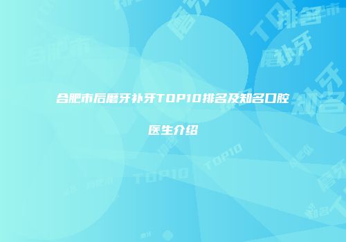合肥市后磨牙补牙TOP10排名及知名口腔医生介绍