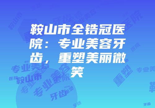 鞍山市全锆冠医院：专业美容牙齿，重塑美丽微笑