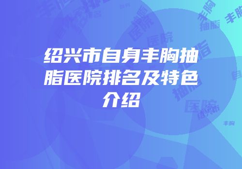 绍兴市自身丰胸抽脂医院排名及特色介绍