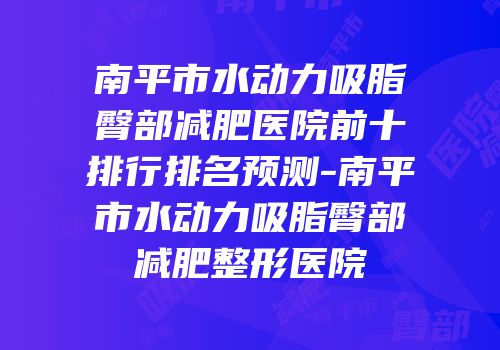 南平市水动力吸脂臀部减肥医院前十排行排名预测-南平市水动力吸脂臀部减肥整形医院