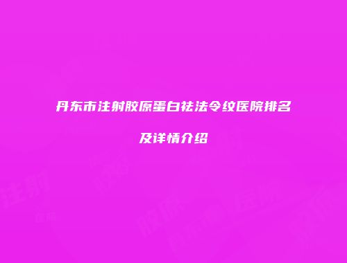丹东市注射胶原蛋白祛法令纹医院排名及详情介绍