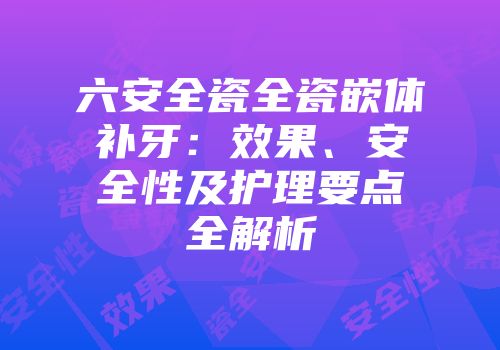 六安全瓷全瓷嵌体补牙：效果、安全性及护理要点全解析