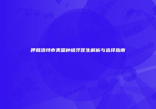 呼和浩特市美国种植牙医生解析与选择指南