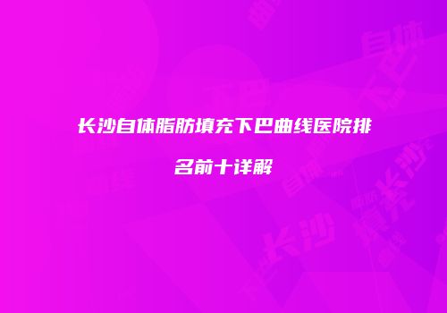 长沙自体脂肪填充下巴曲线医院排名前十详解