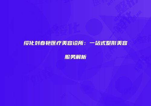 绥化刘春艳医疗美容诊所：一站式整形美容服务解析