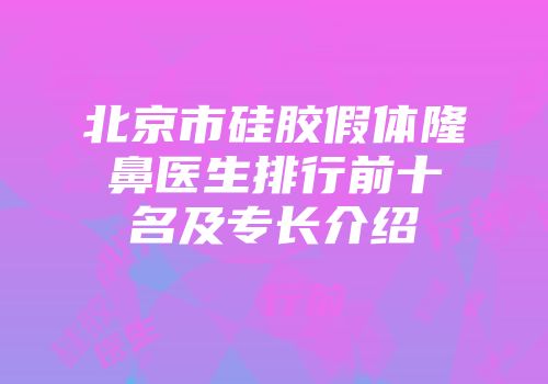 北京市硅胶假体隆鼻医生排行前十名及专长介绍