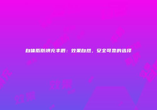 自体脂肪填充丰唇：效果自然，安全可靠的选择