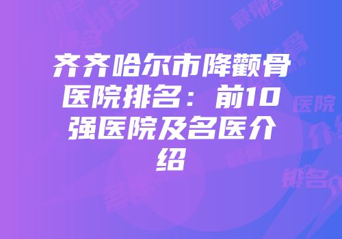 齐齐哈尔市降颧骨医院排名：前10强医院及名医介绍