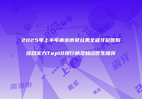 2025年上半年南京市贝丝美全瓷牙冠医院综合实力Top10排行榜及知名医生推荐