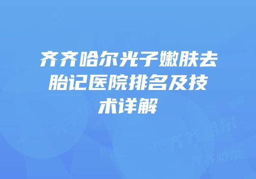 齐齐哈尔光子嫩肤去胎记医院排名及技术详解