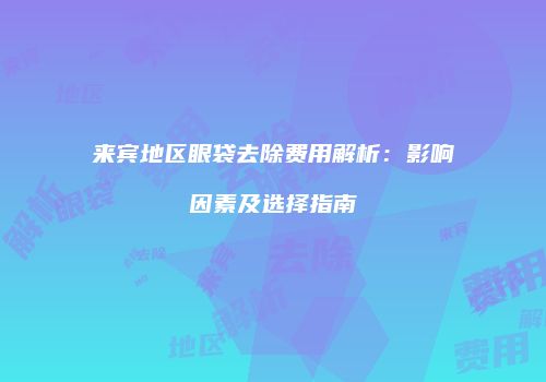 来宾地区眼袋去除费用解析：影响因素及选择指南