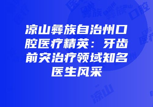 凉山彝族自治州口腔医疗精英：牙齿前突治疗领域知名医生风采