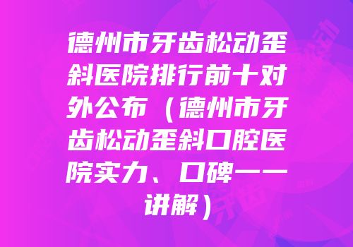 德州市牙齿松动歪斜医院排行前十对外公布（德州市牙齿松动歪斜口腔医院实力、口碑一一讲解）