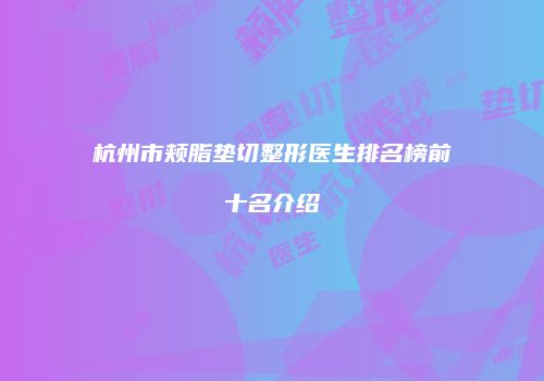 杭州市颊脂垫切整形医生排名榜前十名介绍