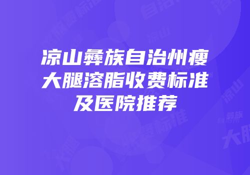 凉山彝族自治州瘦大腿溶脂收费标准及医院推荐