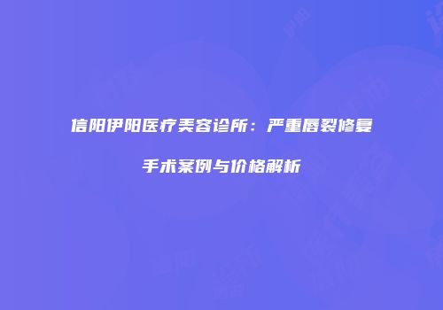 信阳伊阳医疗美容诊所：严重唇裂修复手术案例与价格解析