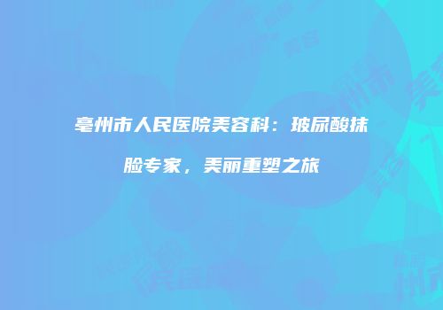 亳州市人民医院美容科：玻尿酸抹脸专家，美丽重塑之旅