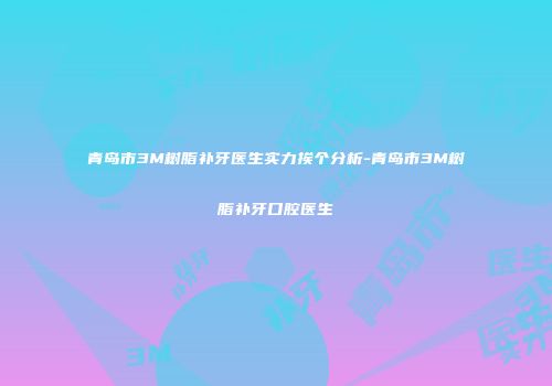 青岛市3M树脂补牙医生实力挨个分析-青岛市3M树脂补牙口腔医生