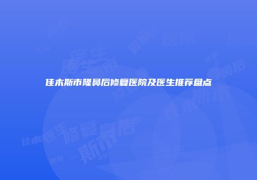 佳木斯市隆鼻后修复医院及医生推荐盘点