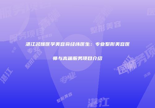 湛江名媛医学美容蒋经纬医生：专业整形美容医师与高端服务项目介绍