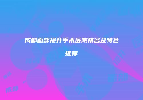 成都面部提升手术医院排名及特色推荐