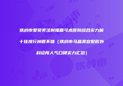 铁岭市爱贝芙注射隆眉弓术医院综合实力前十佳排行榜很不错（铁岭市马晶美容整形外科诊所人气口碑实力汇总）