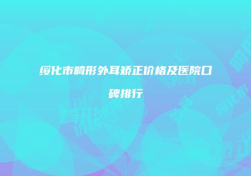 绥化市畸形外耳矫正价格及医院口碑排行