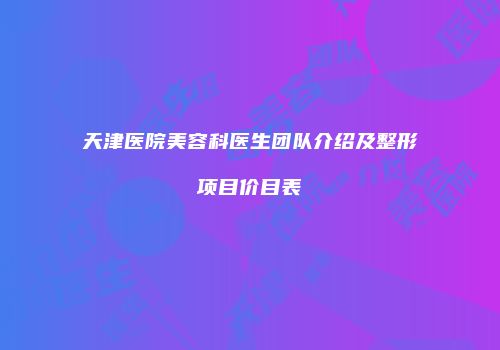 天津医院美容科医生团队介绍及整形项目价目表