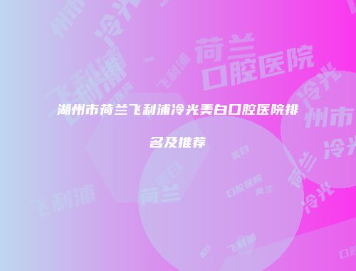 湖州市荷兰飞利浦冷光美白口腔医院排名及推荐