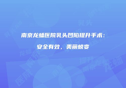 南京龙蟠医院乳头凹陷提升手术：安全有效，美丽蜕变