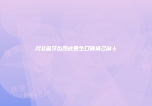 湖北省牙齿髓底医生口碑排名前十