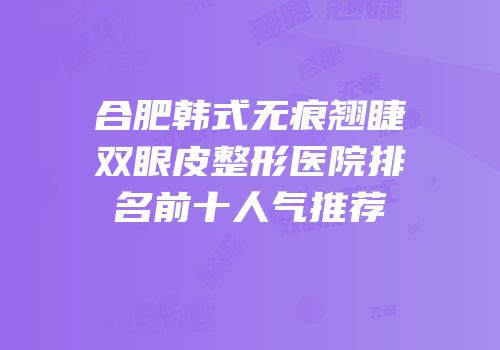 合肥韩式无痕翘睫双眼皮整形医院排名前十人气推荐