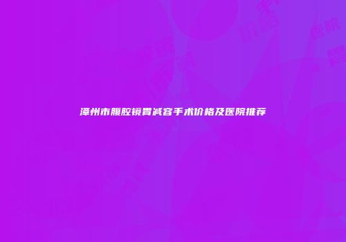 漳州市腹腔镜胃减容手术价格及医院推荐