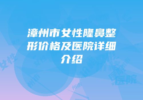 漳州市女性隆鼻整形价格及医院详细介绍