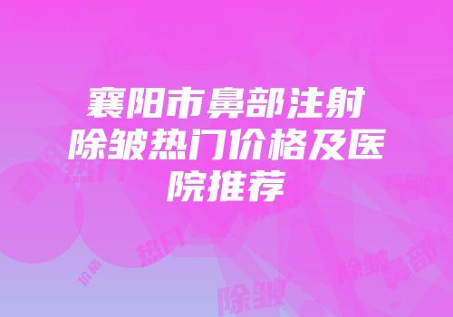 襄阳市鼻部注射除皱热门价格及医院推荐