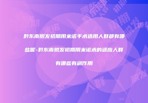 黔东南脱发初期用米诺手术适用人群都有哪些呢-黔东南脱发初期用米诺术的适应人群有哪些有副作用