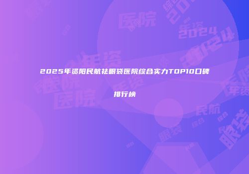 2025年资阳民航祛眼袋医院综合实力TOP10口碑排行榜
