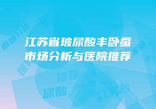 江苏省玻尿酸丰卧蚕市场分析与医院推荐