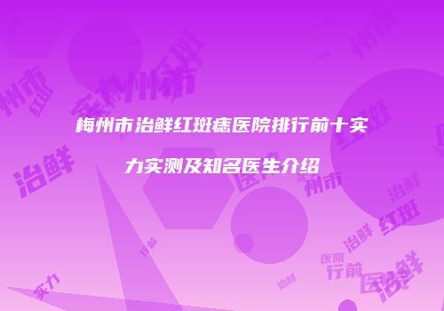 梅州市治鲜红斑痣医院排行前十实力实测及知名医生介绍