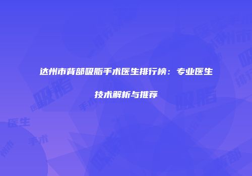 达州市背部吸脂手术医生排行榜：专业医生技术解析与推荐