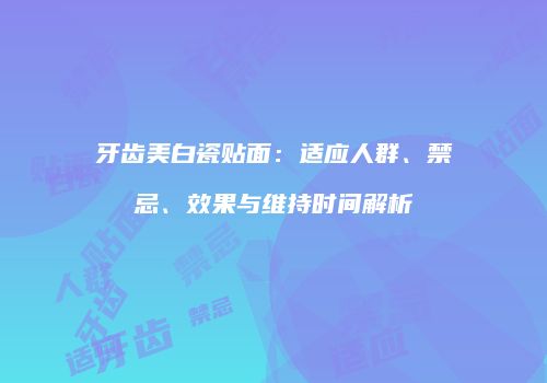 牙齿美白瓷贴面：适应人群、禁忌、效果与维持时间解析