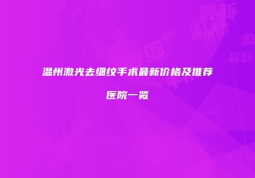 温州激光去细纹手术最新价格及推荐医院一览