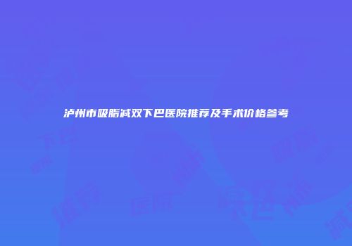泸州市吸脂减双下巴医院推荐及手术价格参考