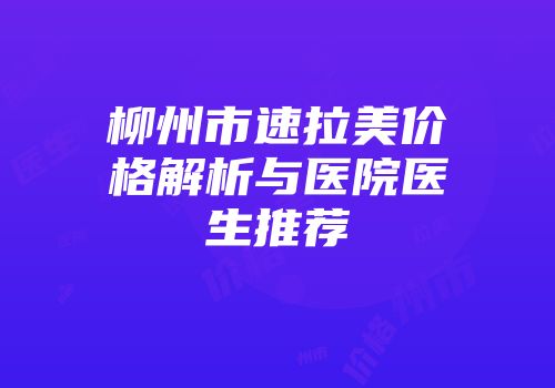 柳州市速拉美价格解析与医院医生推荐