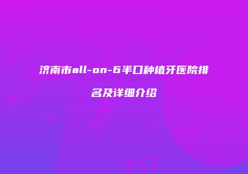 济南市all-on-6半口种植牙医院排名及详细介绍