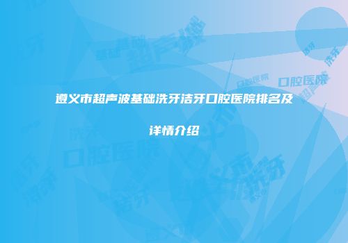 遵义市超声波基础洗牙洁牙口腔医院排名及详情介绍