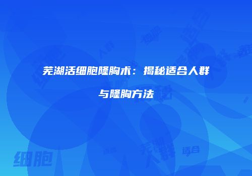 芜湖活细胞隆胸术：揭秘适合人群与隆胸方法
